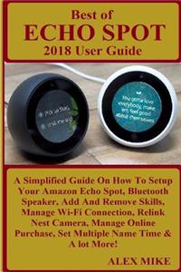 Best of Echo Spot 2018 User Guide: A Simplified Guide on How to Setup Your Amazon Echo Spot, Bluetooth Speaker, Add and Remove Skills, Manage Wi-Fi Connection, Relink Nest Camera, Manage Online Purchase, Set Multiple Name Time & a Lot More!