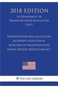 Prioritization and Allocation Authority Exercised by Secretary of Transportation under Defense Production Act (US Department of Transportation Regulation) (DOT) (2018 Edition)