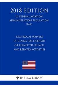 Reciprocal Waivers of Claims for Licensed or Permitted Launch and Reentry Activities (US Federal Aviation Administration Regulation) (FAA) (2018 Edition)