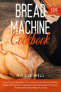 Bread Machine Cookbook: 2-Hour Express Recipes for Your Family's Favorite Homemade Baked Bread, With Easy to Find Ingredients and Step by Step Instructions, no Matter What 