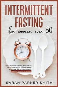 Intermittent Fasting for Women Over 50: The Complete Guide that Helps You to Delay Aging, Boost your Metabolic Autophagy and Detox your Body. Includes Delightful Recipes!