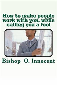 How to make people work with you, while calling you a fool