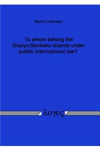 To Whom Belong the Diaoyu/Senkaku Islands Under Public International Law?