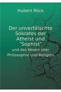 Der Unverfälschte Sokrates Der Atheist Und Sophist Und Das Wesen Aller Philosophie Und Religion