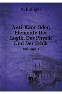 Anti-Kant Oder, Elemente Der Logik, Der Physik Und Der Ethik Volume 1