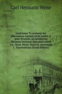 Loukianou Ta szomena kai pheromena. Luciani Quae extant et quae feruntur, ad optimorum librorum lectiones emendata edidit Car. Herm Weise. Nova ed. stereotypa C. Tauchnitiana (Greek Edition)