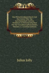 Das Polizeistrafgesetzbuch Und Das Gesetz Uber Die Gerichtsbarkeit Und Das Verfahren in Polizeistrafsachen Fur Das Grossherzogthum Baden, Volumes 1-2 (German Edition)