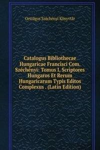 Catalogus Bibliothecae Hungaricae Francisci Com. Szechenyi: Tomus I, Scriptores Hungaros Et Rerum Hungaricarum Typis Editos Complexus . (Latin Edition)