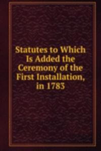 Statutes to Which Is Added the Ceremony of the First Installation, in 1783