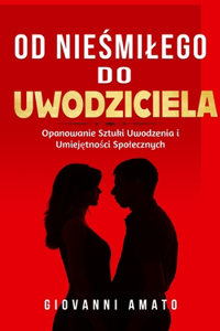 Od Nie&#347;mialego do Uwodziciela: Opanowanie Sztuki Uwodzenia i Umiej&#281;tno&#347;ci Spolecznych