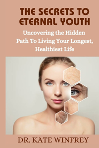 Secrets To Eternal Youth: Uncovering The Hidden Path To Living Your Longest, Healthiest Life