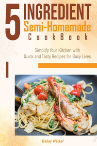 5 Ingredient Semi-Homemade Cookbook: Simplify Your Kitchen with Quick and Tasty Recipes for Busy Live