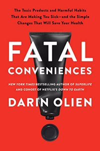 Fatal Conveniences : The Toxic Products and Harmful Habits That Are Making You Sickâ€”and the Simple Changes That Will Save Your Health