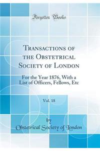 Transactions of the Obstetrical Society of London, Vol. 18: For the Year 1876, with a List of Officers, Fellows, Etc (Classic Reprint)