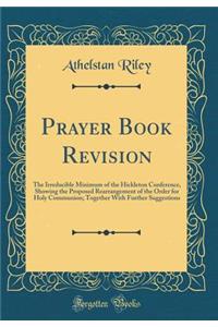 Prayer Book Revision: The Irreducible Minimum of the Hickleton Conference, Showing the Proposed Rearrangement of the Order for Holy Communion; Together with Further Suggestions (Classic Reprint)