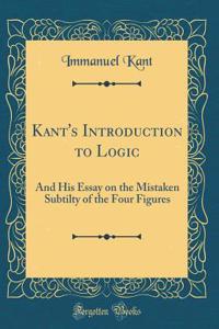 Kant's Introduction to Logic: And His Essay on the Mistaken Subtilty of the Four Figures (Classic Reprint)