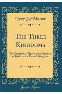 The Three Kingdoms: The Kingdom of Heaven, the Kingdom of God and the Father's Kingdom (Classic Reprint)