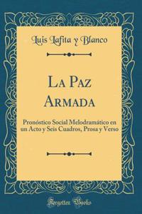 La Paz Armada: PronÃ³stico Social MelodramÃ¡tico En Un Acto Y Seis Cuadros, Prosa Y Verso (Classic Reprint)