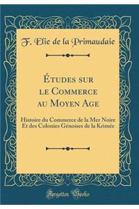 Ã?tudes Sur Le Commerce Au Moyen Age: Histoire Du Commerce de la Mer Noire Et Des Colonies GÃ©noises de la KrimÃ©e (Classic Reprint)