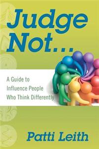 Judge Not...: A Guide to Influence People Who Think Differently