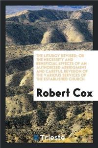 Liturgy Revised; Or the Necessity and Beneficial Effects of an Authorized Abridgment and Careful Revision of the Various Services of the Established Church