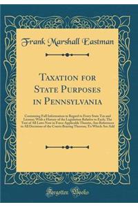 Taxation for State Purposes in Pennsylvania: Containing Full Information in Regard to Every State Tax and License; With a History of the Legislation Relative to Each; The Text of All Laws Now in Force Applicable Thereto, ANS References to All Decis