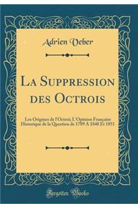 La Suppression Des Octrois: Les Origines de l'Octroi; l'Opinion FranÃ§aise Historique de la Question de 1789 a 1848 Et 1851 (Classic Reprint)