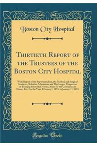 Thirtieth Report of the Trustees of the Boston City Hospital: With Report of the Superintendent, the Medical and Surgical Statistics, Rules for Admissions and Discharges, Prospectus of Training School for Nurses, Rules for the Convalescent Home, Et