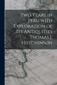 Two Years in Peru With Exploration of Its Antiquities Thomas J. Hutchinson