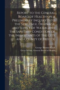 Report to the General Board of Health on a Preliminary Inquiry Into the Sewerage, Drainage, and Supply of Water, and the Sanitary Condition of the Inhabitants of the City and County of Bristol [electronic Resource]