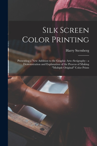 Silk Screen Color Printing: Presenting a New Addition to the Graphic Arts--serigraphy: a Demonstration and Explanation of the Process of Making "multiple Original" Color Prints