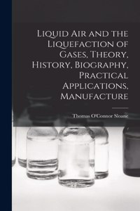 Liquid air and the Liquefaction of Gases, Theory, History, Biography, Practical Applications, Manufacture