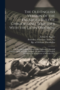 The Old English Version of the Enlarged Rule of Chrodegang Together With the Latin Original; and, An Old English Version of the Capitula of Theodulf Together With the Latin Original; An Interlinear Old English Rendering of the Epitome of Benedict O