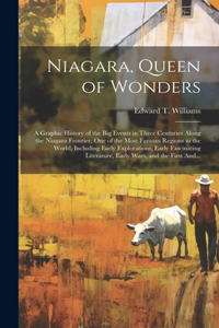 Niagara, Queen of Wonders; a Graphic History of the Big Events in Three Centuries Along the Niagara Frontier, One of the Most Famous Regions in the World, Including Early Explorations, Early Fascinating Literature, Early Wars, and the First And...