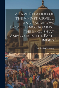 Trve Relation of the Vnivst, Crvell, and Barbarovs Proceedings Against the English at Amboyna in the East-Indies