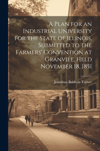 Plan for an Industrial University for the State of Illinois, Submitted to the Farmers' Convention at Granvile, Held November 18, 1851