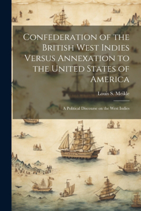 Confederation of the British West Indies Versus Annexation to the United States of America; a Political Discourse on the West Indies