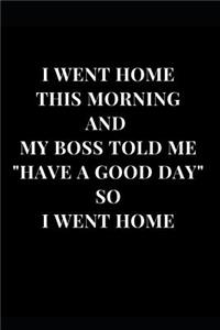 I Went Home This Morning And My Boss Told Me Have A Good Day So I Went Home
