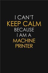I Can't Keep Calm Because I Am A Machine Printer