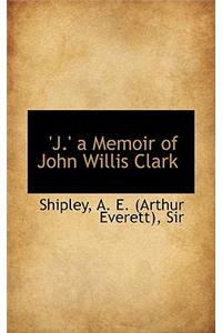 J. a Memoir of John Willis Clark