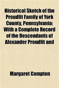 Historical Sketch of the Proudfit Family of York County, Pennsylvania; With a Complete Record of the Descendants of Alexander Proudfit and