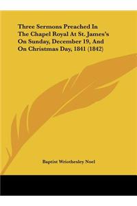 Three Sermons Preached in the Chapel Royal at St. James's on Sunday, December 19, and on Christmas Day, 1841 (1842)