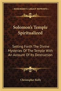 Solomon's Temple Spiritualized: Setting Forth the Divine Mysteries of the Temple with an Account of Its Destruction