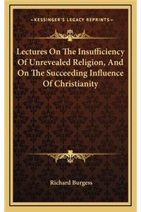 Lectures on the Insufficiency of Unrevealed Religion, and on the Succeeding Influence of Christianity