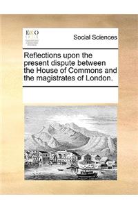 Reflections upon the present dispute between the House of Commons and the magistrates of London.