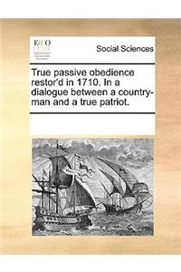 True Passive Obedience Restor'd in 1710. in a Dialogue Between a Country-Man and a True Patriot.