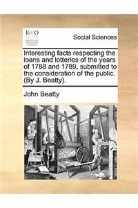 Interesting Facts Respecting the Loans and Lotteries of the Years of 1788 and 1789, Submitted to the Consideration of the Public. (by J. Beatty).