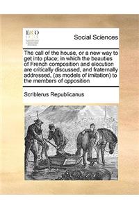The call of the house, or a new way to get into place; in which the beauties of French composition and elocution are critically discussed, and fraternally addressed, (as models of imitation) to the members of opposition