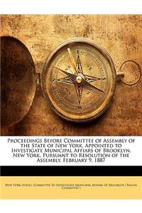 Proceedings Before Committee of Assembly of the State of New York, Appointed to Investigate Municipal Affiars of Brooklyn, New York, Pursuant to Resolution of the Assembly, February 9, 1887