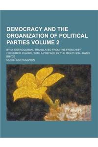 Democracy and the Organization of Political Parties; By M. Ostrogorski, Translated from the French by Frederick Clarke, with a Preface by the Right Ho